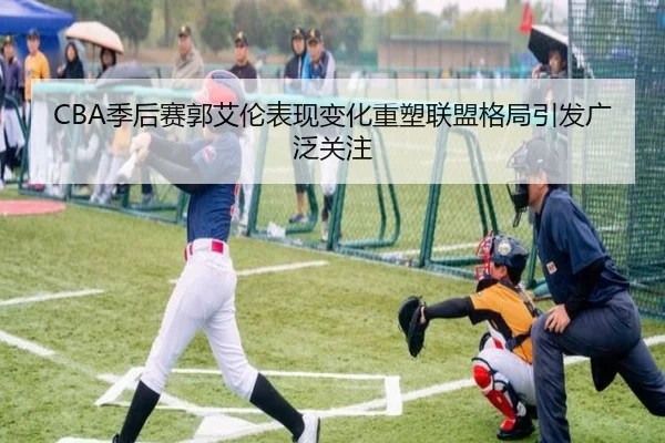 CBA季后赛郭艾伦表现变化重塑联盟格局引发广泛关注