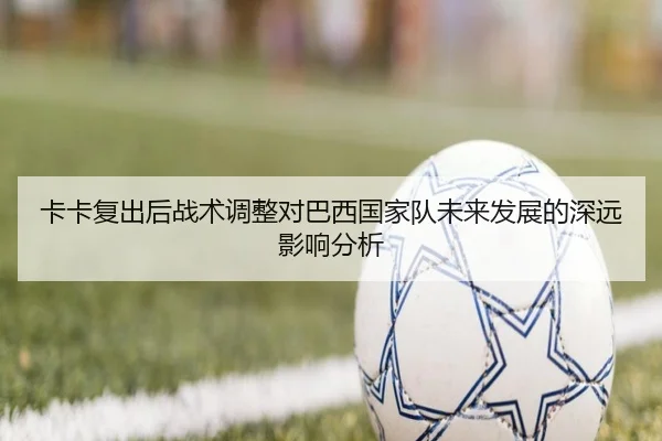卡卡复出后战术调整对巴西国家队未来发展的深远影响分析
