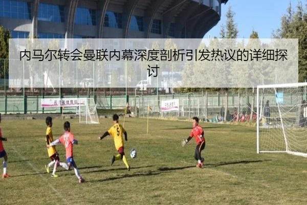 内马尔转会曼联内幕深度剖析引发热议的详细探讨
