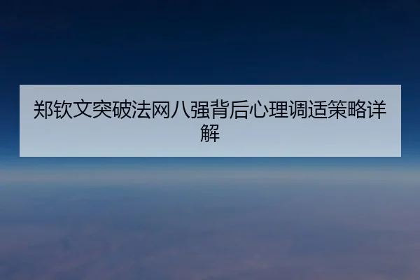 郑钦文突破法网八强背后心理调适策略详解