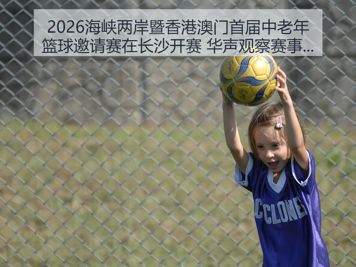 2026海峡两岸暨香港澳门首届中老年篮球邀请赛在长沙开赛 华声观察赛事价值与城市温度